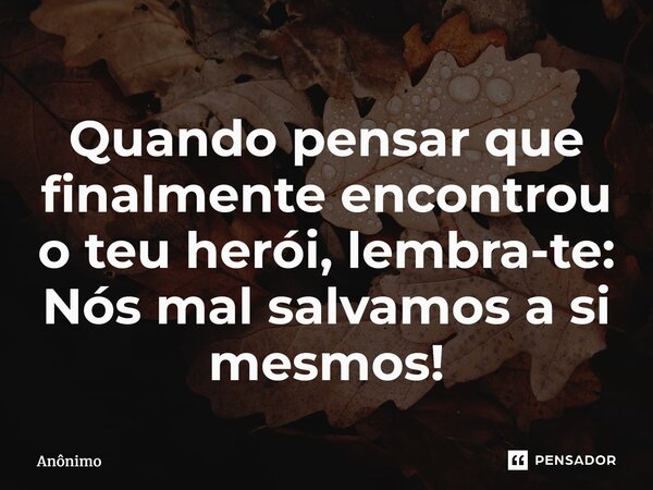 ⁠Quando pensar que finalmente encontrou o teu herói, lembra-te: Nós mal salvamos a si mesmos!... Frase de Anônimo.