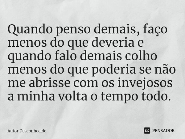 ⁠Quando penso demais, faço menos do que deveria e quando falo demais colho menos do que poderia se não me abrisse com os invejosos a minha volta o tempo todo.... Frase de Autor desconhecido.