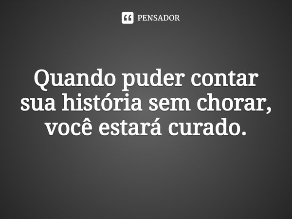 Quando puder contar sua história sem chorar, você estará curado.