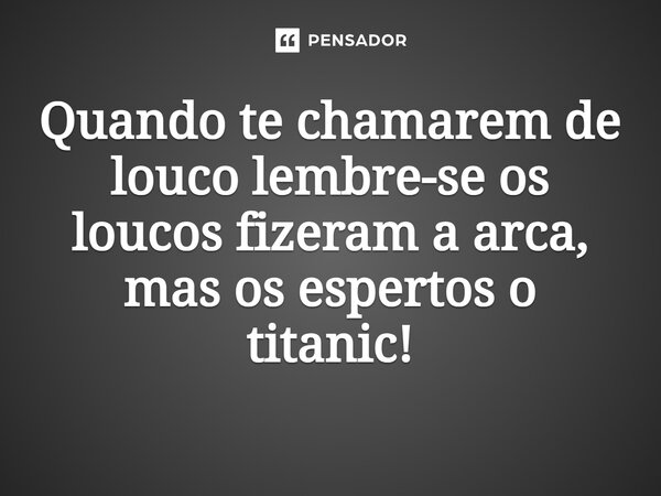 ⁠Quando te chamarem de louco lembre-se os loucos fizeram a arca, mas os espertos o titanic!