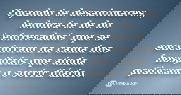 Quando te desanimares, lembra-te de do 'entrevados' que se encontram na cama dos hospitais que ainda praticam o sorrir diário.