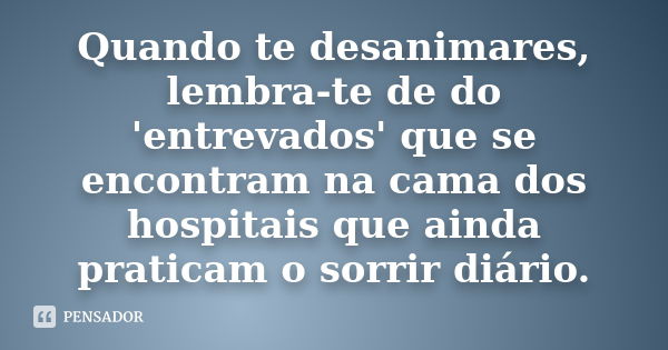 Quando te desanimares, lembra-te de do 'entrevados' que se encontram na cama dos hospitais que ainda praticam o sorrir diário.