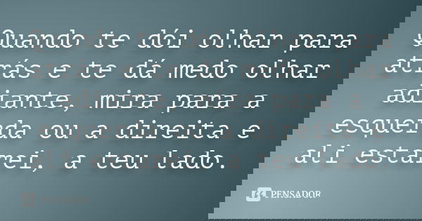 Quando te dói olhar para atrás e te dá medo olhar adiante, mira para a esquerda ou a direita e ali estarei, a teu lado.