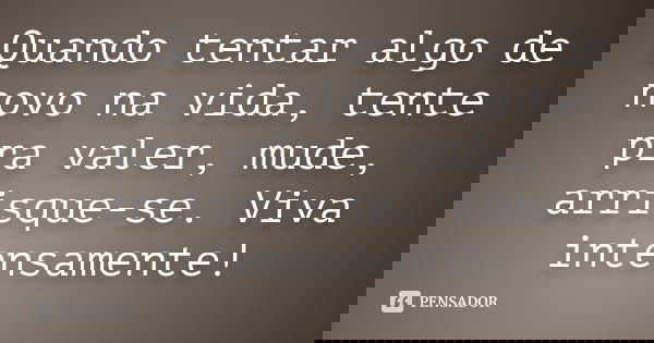 Quando tentar algo de novo na vida, tente pra valer, mude, arrisque-se. Viva intensamente!