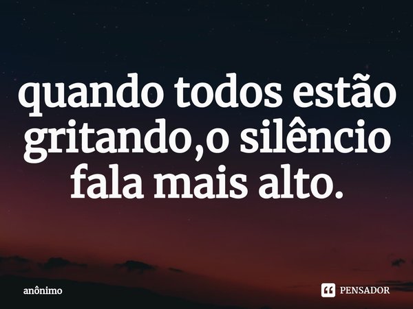 quando todos estão gritando,o silêncio fala mais alto.⁠... Frase de Anônimo.