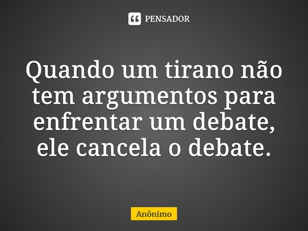 Quando um tirano não tem argumentos para enfrentar um debate, ele cancela o debate.... Frase de Anônimo.