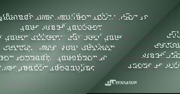 Quando uma mulher diz: Faz o que você quiser. Ela quer dizer: Eu sei que estou certa, mas vou deixar você fazer errado, quebrar a cara e vir me pedir desculpa.... Frase de Anonimo.