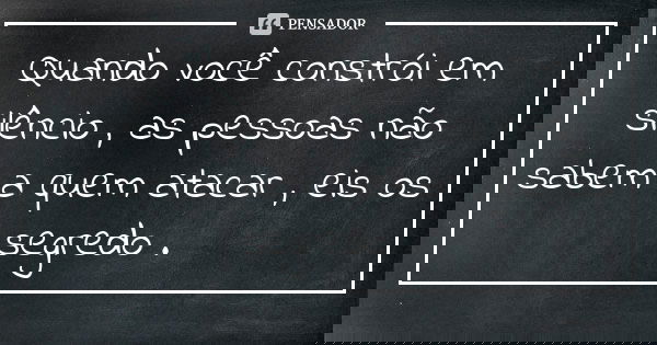 Quando você constrói em silêncio , as pessoas não sabem a quem atacar , eis os segredo .... Frase de Anônimo.