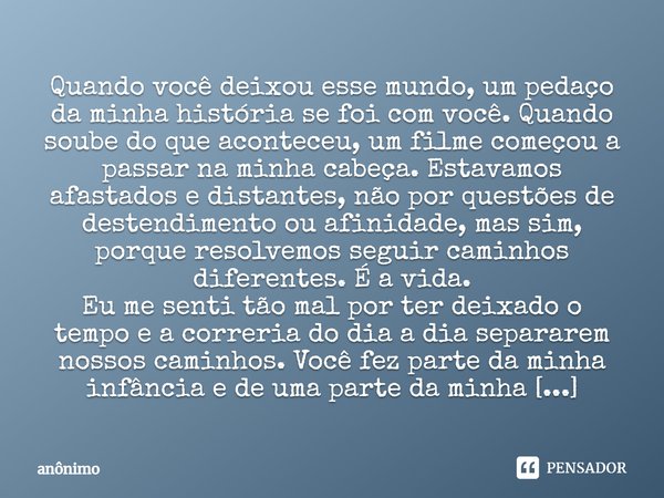 ⁠⁠Quando você deixou esse mundo, um pedaço da minha história se foi com você. Quando soube do que aconteceu, um filme começou a passar na minha cabeça. Estavamo... Frase de Anônimo.