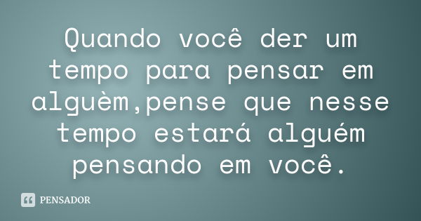 Quando você der um tempo para pensar em alguèm,pense que nesse tempo estará alguém pensando em você.