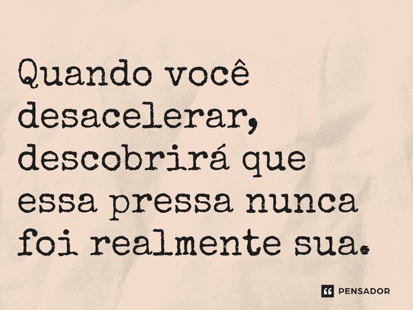 ⁠Quando você desacelerar, descobrirá que essa pressa nunca foi realmente sua.