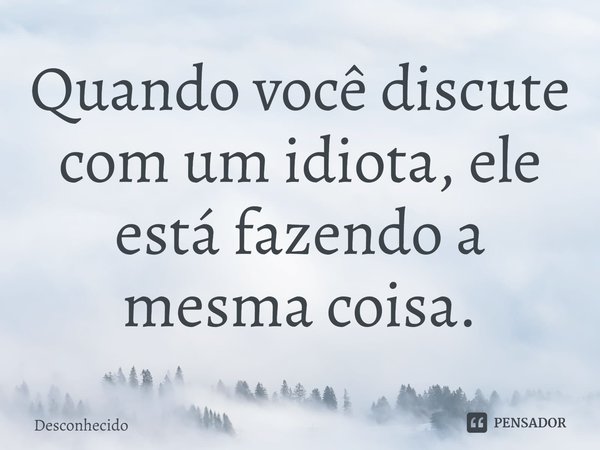 ⁠Quando você discute com um idiota, ele está fazendo a mesma coisa.