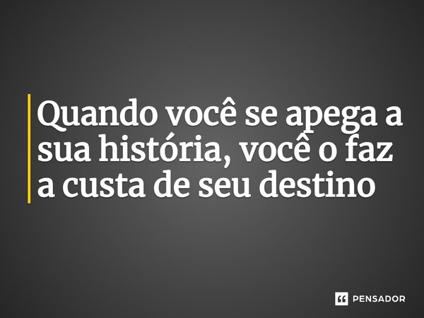 ⁠Quando você se apega a sua história, você o faz a custa de seu destino