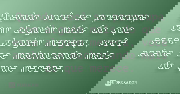 Quando você se preocupa com alguém mais do que esse alguém mereça, você acaba se machucando mais do que merece.... Frase de Desconheço.
