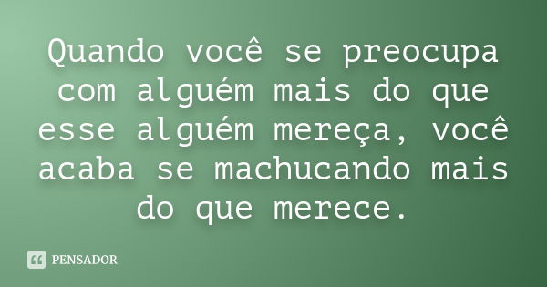 Quando você se preocupa com alguém mais do que esse alguém mereça, você acaba se machucando mais do que merece.... Frase de Desconheço.