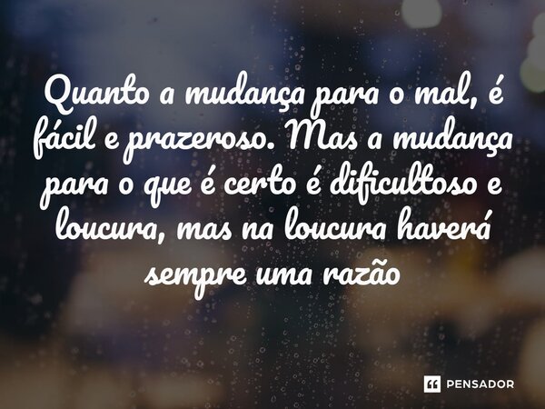 ⁠Quanto a mudança para o mal, é fácil e prazeroso. Mas a mudança para o que é certo é dificultoso e loucura, mas na loucura haverá sempre uma razão