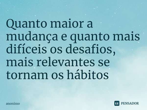 ⁠Quanto maior a mudança e quanto mais difíceis os desafios, mais relevantes se tornam os hábitos... Frase de Anônimo.