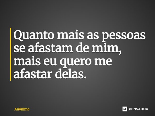 ⁠Quanto mais as pessoas se afastam de mim, mais eu quero me afastar delas.... Frase de Anônimo.