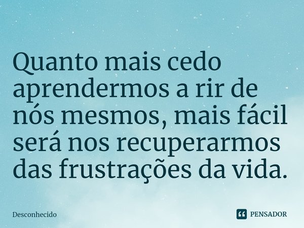 ⁠Quanto mais cedo aprendermos a rir de nós mesmos, mais fácil será nos recuperarmos das frustrações da vida.