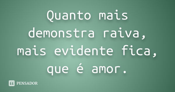 Quanto mais demonstra raiva, mais evidente fica, que é amor.