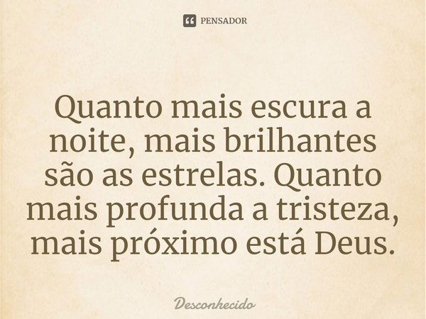 Quanto mais escura a noite, mais brilhantes são as estrelas. Quanto mais profunda a tristeza, mais próximo está Deus.