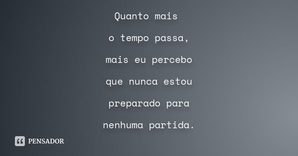 Quanto mais o tempo passa, mais eu percebo que nunca estou preparado para nenhuma partida.