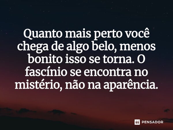 ⁠Quanto mais perto você chega de algo belo, menos bonito isso se torna. O fascínio se encontra no mistério, não na aparência.