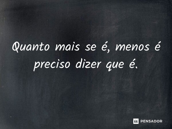 ⁠Quanto mais se é, menos é preciso dizer que é.