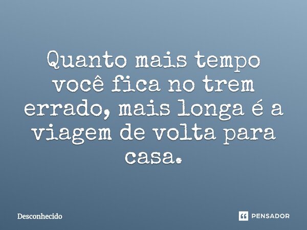 ⁠Quanto mais tempo você fica no trem errado, mais longa é a viagem de volta para casa.