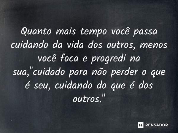 ⁠Quanto mais tempo você passa cuidando da vida dos outros, menos você foca e progredi na sua, "cuidado para não perder o que é seu, cuidando do que é dos o