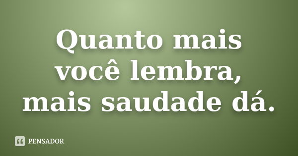 Quanto mais você lembra, mais saudade dá.... Frase de Anônimo.