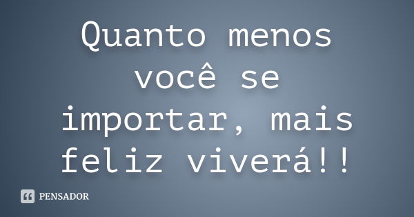 Quanto menos você se importar, mais feliz viverá!!