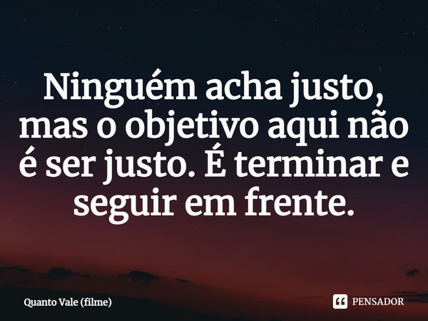 Ninguém acha justo, mas o objetivo aqui não é ser justo. É terminar e seguir em frente.... Frase de Quanto Vale (filme).