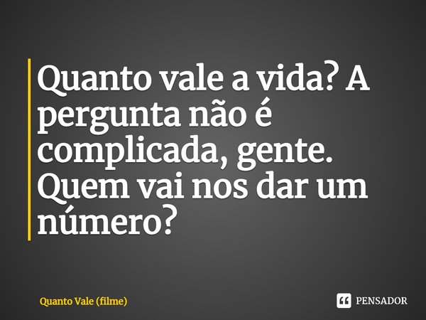 Quanto vale a vida? A pergunta não é complicada, gente. Quem vai nos dar um número?... Frase de Quanto Vale (filme).
