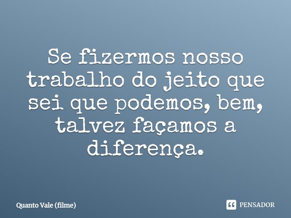 Se fizermos nosso trabalho do jeito que sei que podemos, bem, talvez façamos a diferença.... Frase de Quanto Vale (filme).