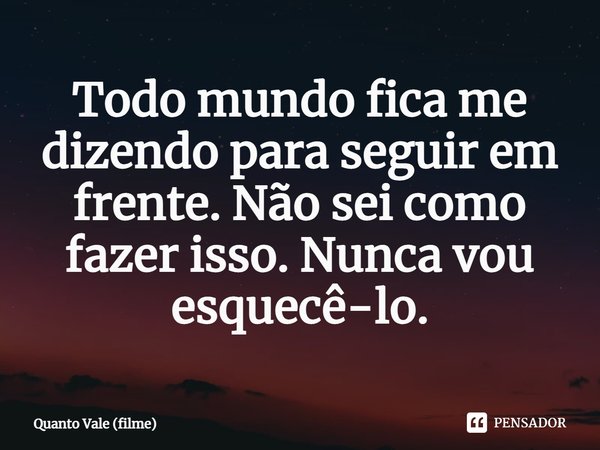 Todo mundo fica me dizendo para seguir em frente. Não sei como fazer isso. Nunca vou esquecê-lo.... Frase de Quanto Vale (filme).