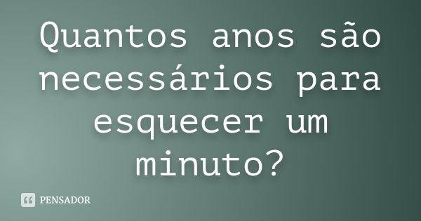 Quantos anos são necessários para esquecer um minuto?