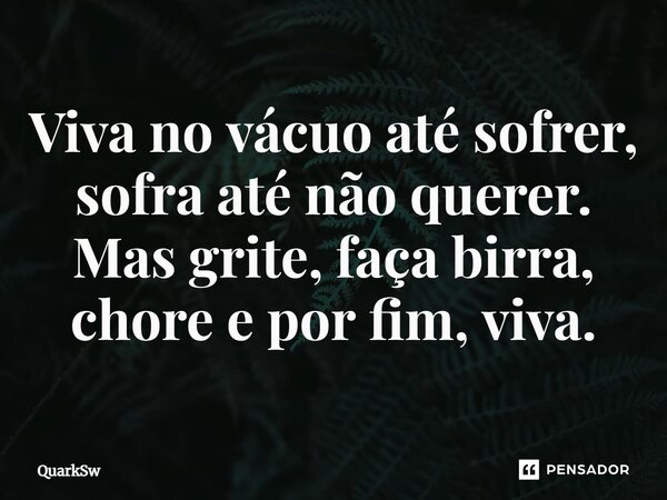 ⁠Viva no vácuo até sofrer, sofra até não querer. Mas grite, faça birra, chore e por fim, viva.... Frase de QuarkSw.