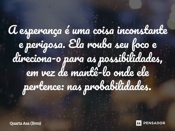 A esperança é uma coisa inconstante e perigosa. Ela rouba seu foco e direciona-o para as possibilidades, em vez de mantê-lo onde ele pertence: nas probabilidade... Frase de Quarta Asa (livro).