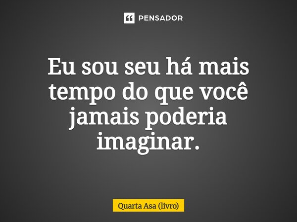 Eu sou seu há mais tempo do que você jamais poderia imaginar.... Frase de Quarta Asa (livro).