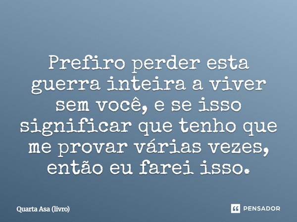 Prefiro perder esta guerra inteira a viver sem você, e se isso significar que tenho que me provar várias vezes, então eu farei isso.... Frase de Quarta Asa (livro).