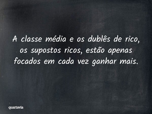 A classe média e os dublês de rico, os supostos ricos, estão apenas focados em cada vez ganhar mais.... Frase de quartavia.