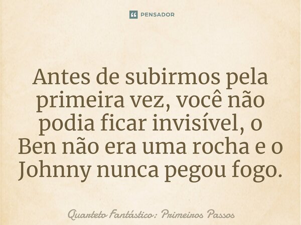 ⁠Antes de subirmos pela primeira vez, você não podia ficar invisível, o Ben não era uma rocha e o Johnny nunca pegou fogo.... Frase de Quarteto Fantástico: Primeiros Passos.