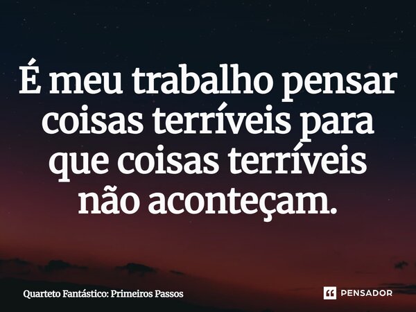 ⁠É meu trabalho pensar coisas terríveis para que coisas terríveis não aconteçam.... Frase de Quarteto Fantástico: Primeiros Passos.