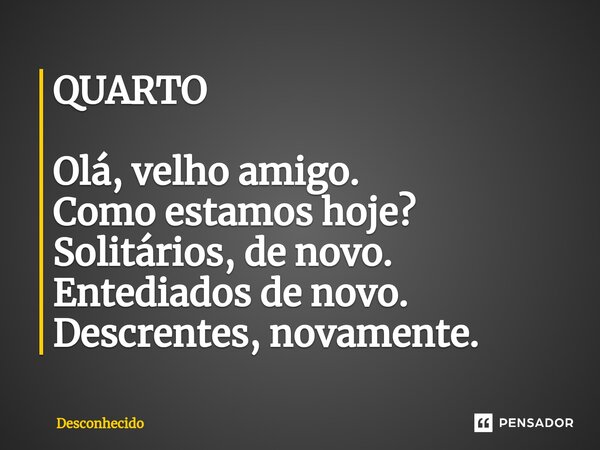 ⁠QUARTO Olá, velho amigo. Como estamos hoje? Solitários, de novo. Entediados de novo. Descrentes, novamente.