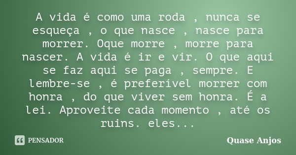 A vida é como uma roda , nunca se esqueça , o que nasce , nasce para morrer. Oque morre , morre para nascer. A vida é ir e vir. O que aqui se faz aqui se paga ,... Frase de Quase Anjos.