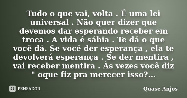 Tudo o que vai, volta . É uma lei universal . Não quer dizer que devemos dar esperando receber em troca . A vida é sábia . Te dá o que você dá. Se você der espe... Frase de Quase Anjos.