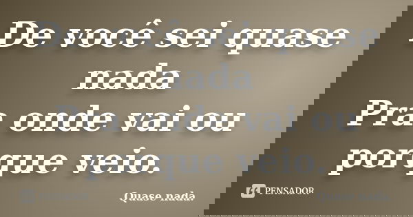 De você sei quase nada Pra onde vai ou porque veio.... Frase de Quase nada..