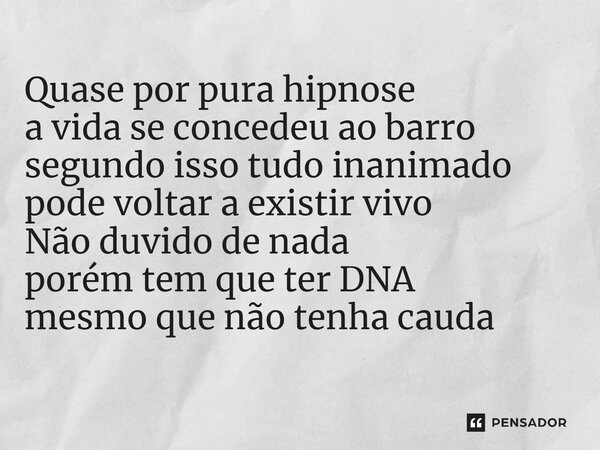 ⁠Quase por pura hipnose a vida se concedeu ao barro segundo isso tudo inanimado pode voltar a existir vivo Não duvido de nada porém tem que ter DNA mesmo que nã