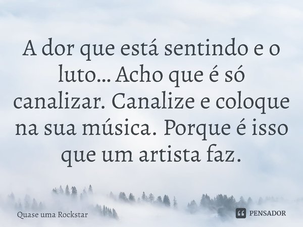 ⁠A dor que está sentindo e o luto… Acho que é só canalizar. Canalize e coloque na sua música. Porque é isso que um artista faz.... Frase de Quase uma Rockstar.